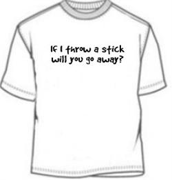 If I Throw A Stick Will You Go Away Tees